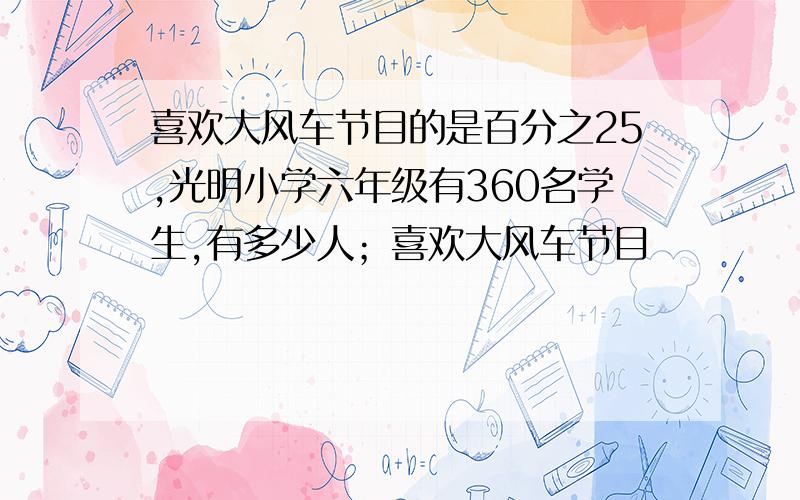 喜欢大风车节目的是百分之25,光明小学六年级有360名学生,有多少人；喜欢大风车节目