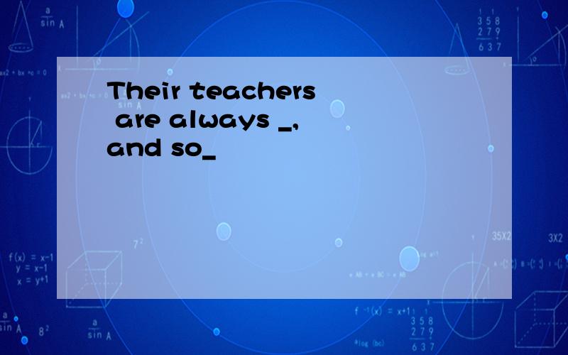 Their teachers are always _,and so_