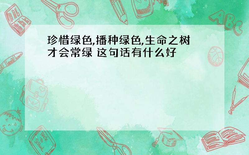 珍惜绿色,播种绿色,生命之树才会常绿 这句话有什么好