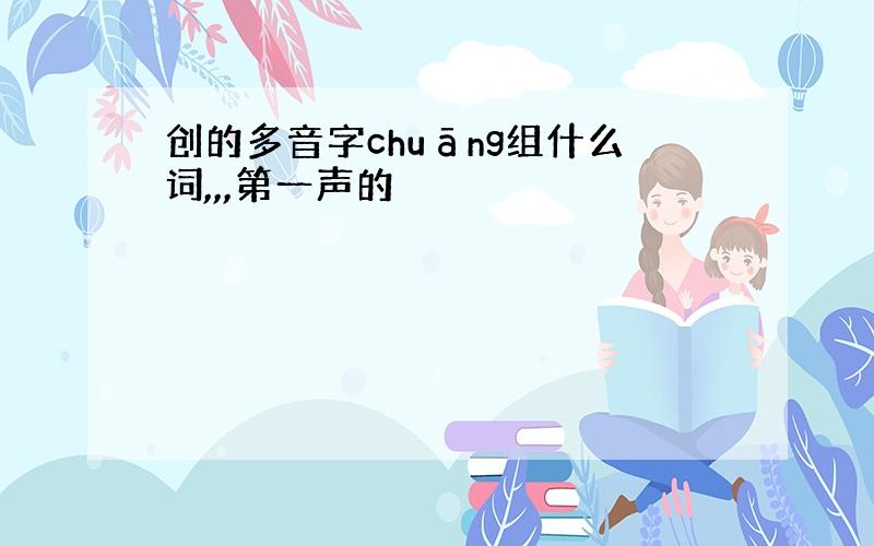 创的多音字chuāng组什么词,,,第一声的