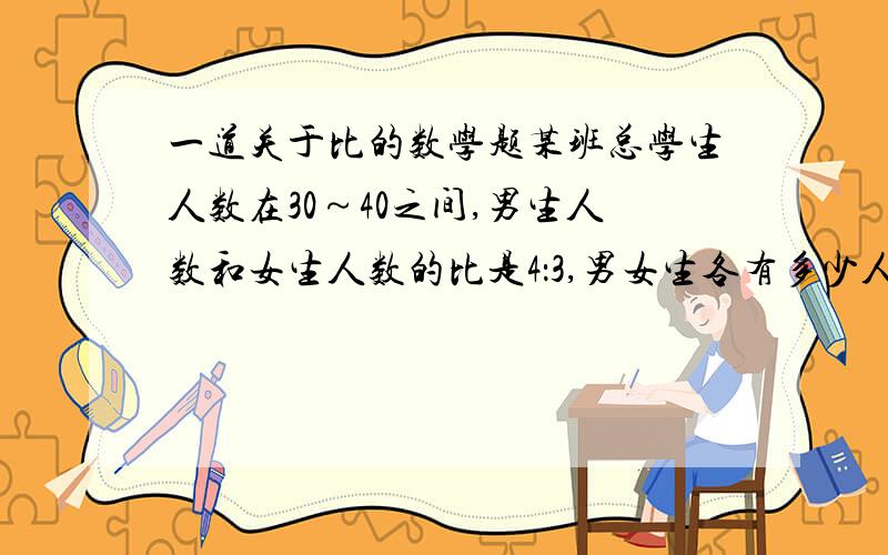 一道关于比的数学题某班总学生人数在30～40之间,男生人数和女生人数的比是4：3,男女生各有多少人?最好详细一点,要有算