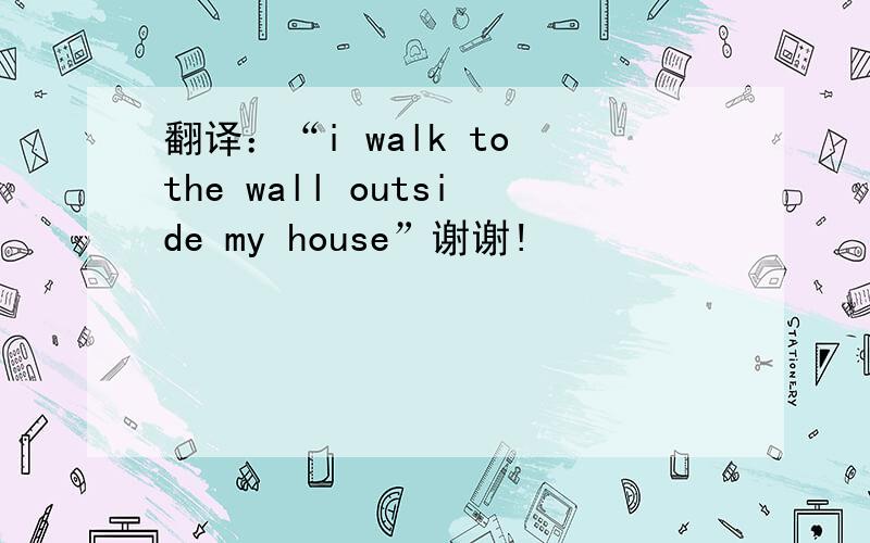 翻译：“i walk to the wall outside my house”谢谢!