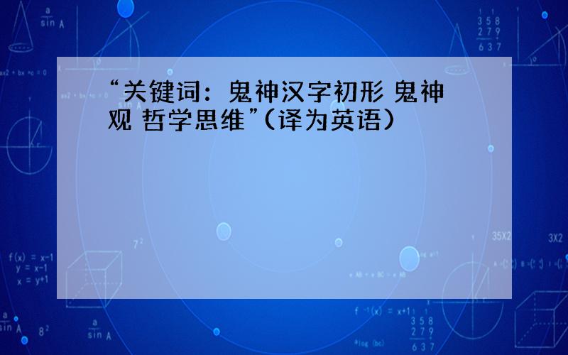 “关键词：鬼神汉字初形 鬼神观 哲学思维”(译为英语)