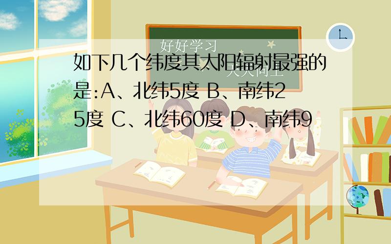 如下几个纬度其太阳辐射最强的是:A、北纬5度 B、南纬25度 C、北纬60度 D、南纬9