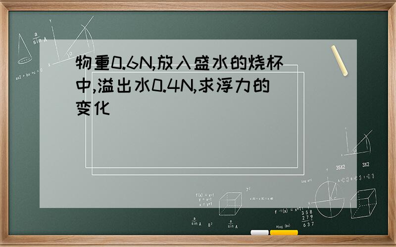 物重0.6N,放入盛水的烧杯中,溢出水0.4N,求浮力的变化