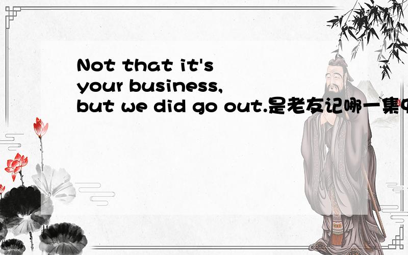 Not that it's your business,but we did go out.是老友记哪一集中的?