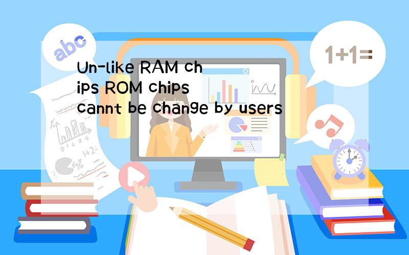 Un-like RAM chips ROM chips cannt be change by users