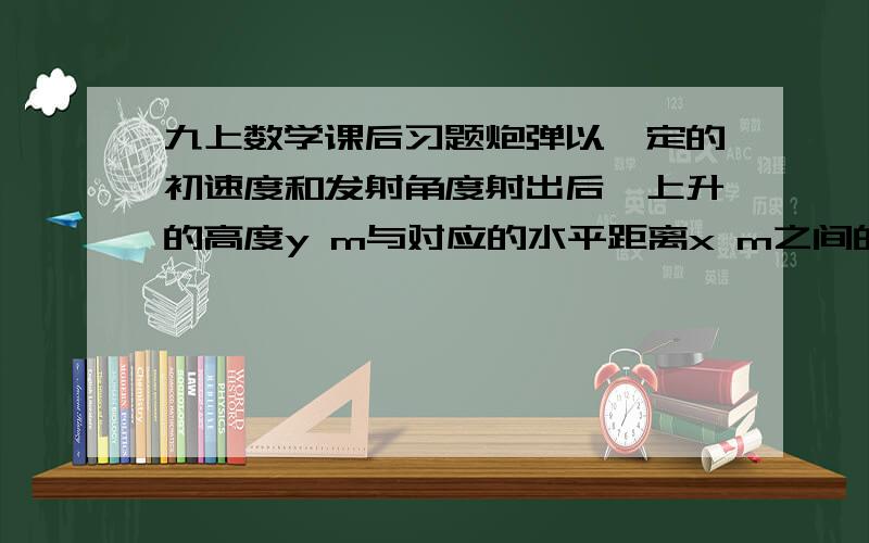 九上数学课后习题炮弹以一定的初速度和发射角度射出后,上升的高度y m与对应的水平距离x m之间的函数关系式是y=-1/5