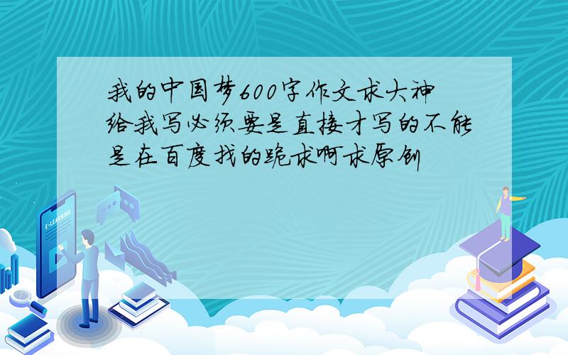 我的中国梦600字作文求大神给我写必须要是直接才写的不能是在百度找的跪求啊求原创