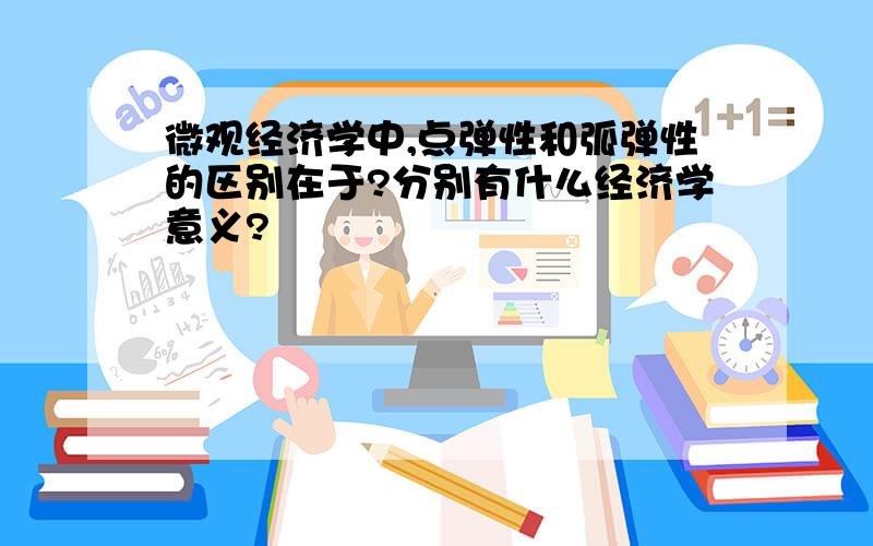 微观经济学中,点弹性和弧弹性的区别在于?分别有什么经济学意义?