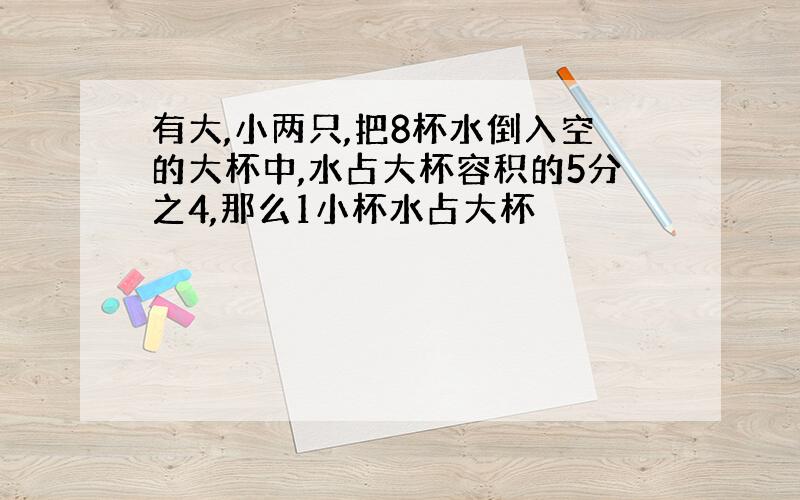 有大,小两只,把8杯水倒入空的大杯中,水占大杯容积的5分之4,那么1小杯水占大杯