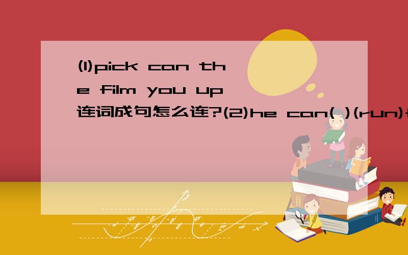 (1)pick can the film you up 连词成句怎么连?(2)he can( )(run)fast.