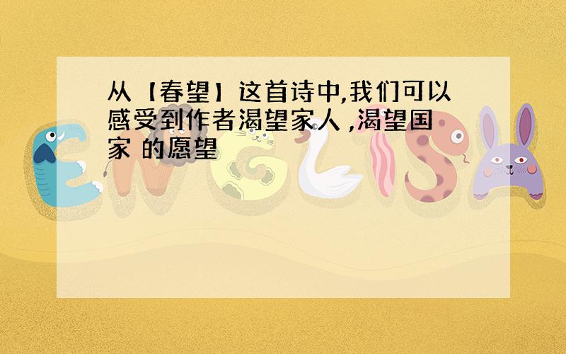 从【春望】这首诗中,我们可以感受到作者渴望家人 ,渴望国家 的愿望