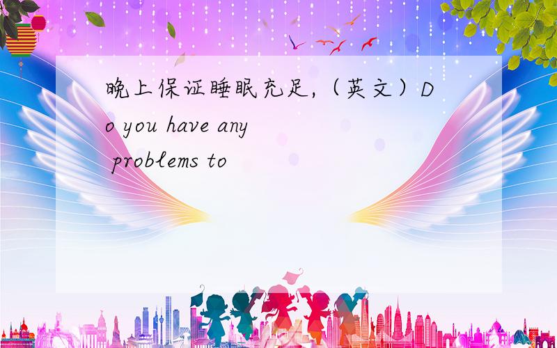 晚上保证睡眠充足,（英文）Do you have any problems to