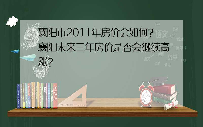 襄阳市2011年房价会如何?襄阳未来三年房价是否会继续高涨?