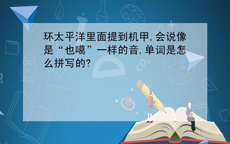 环太平洋里面提到机甲,会说像是“也噶”一样的音,单词是怎么拼写的?