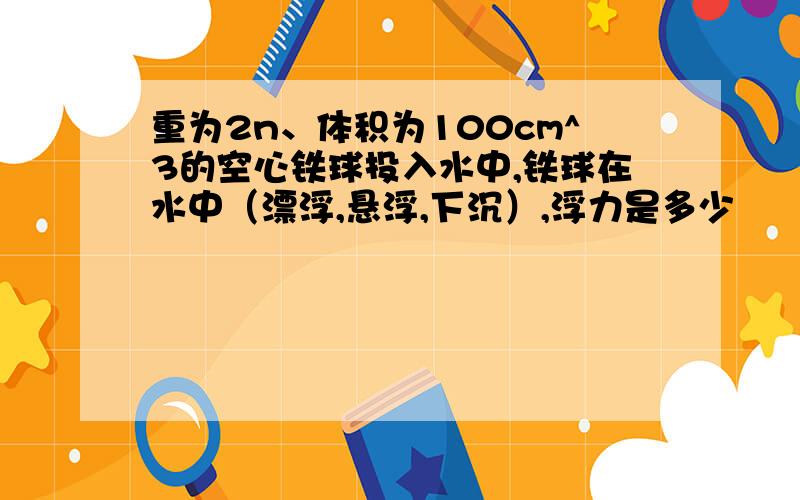 重为2n、体积为100cm^3的空心铁球投入水中,铁球在水中（漂浮,悬浮,下沉）,浮力是多少