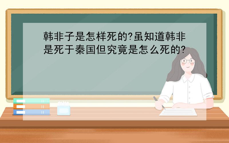 韩非子是怎样死的?虽知道韩非是死于秦国但究竟是怎么死的?