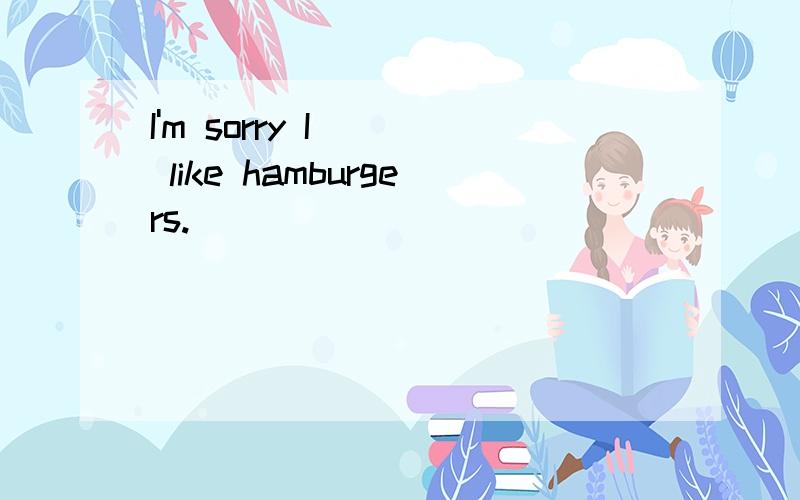 I'm sorry I __ like hamburgers.