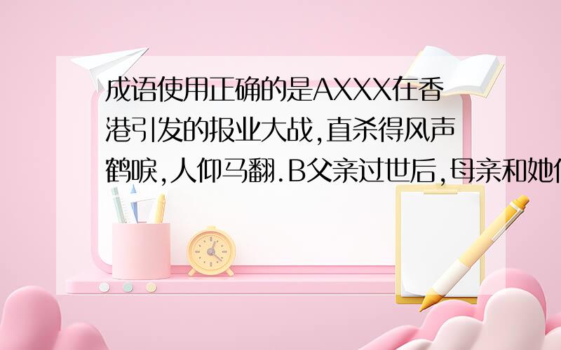 成语使用正确的是AXXX在香港引发的报业大战,直杀得风声鹤唳,人仰马翻.B父亲过世后,母亲和她们三兄妹历尽艰辛,相濡以沫