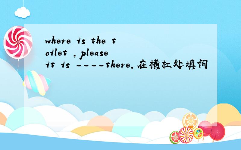 where is the toilet ,please it is ----there,在横杠处填词