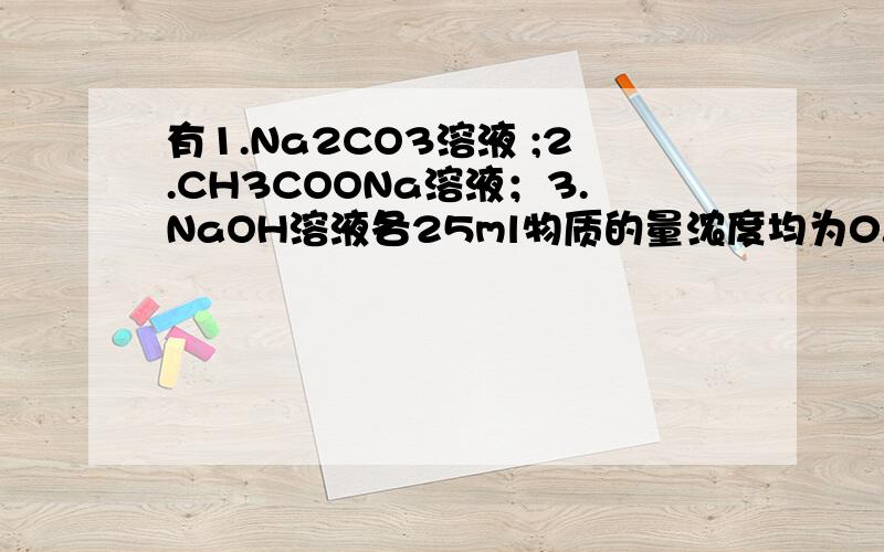 有1.Na2CO3溶液 ;2.CH3COONa溶液；3.NaOH溶液各25ml物质的量浓度均为0.1mol/L