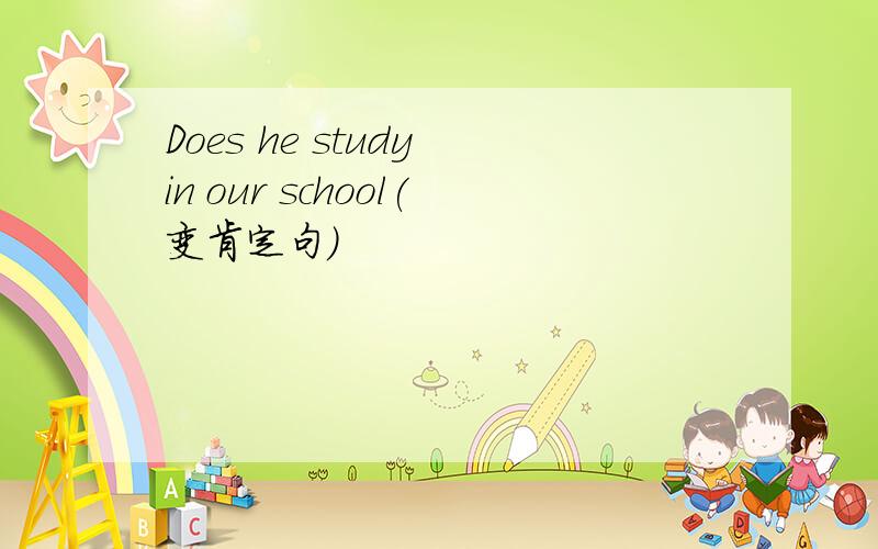 Does he study in our school(变肯定句）