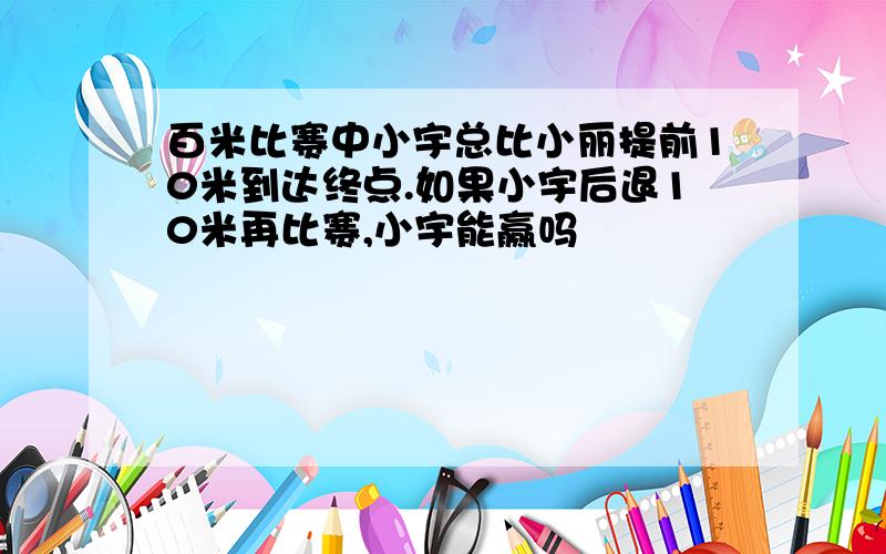 百米比赛中小宇总比小丽提前10米到达终点.如果小宇后退10米再比赛,小宇能赢吗