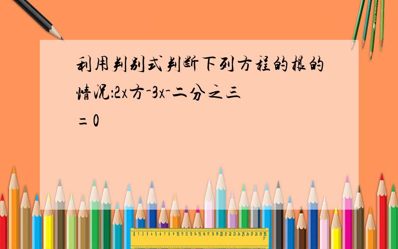 利用判别式判断下列方程的根的情况：2x方-3x-二分之三=0