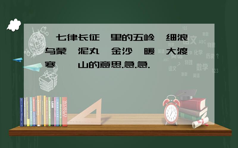 《七律长征》里的五岭、细浪、乌蒙、泥丸、金沙、暖、大渡、寒、岷山的意思.急.急.