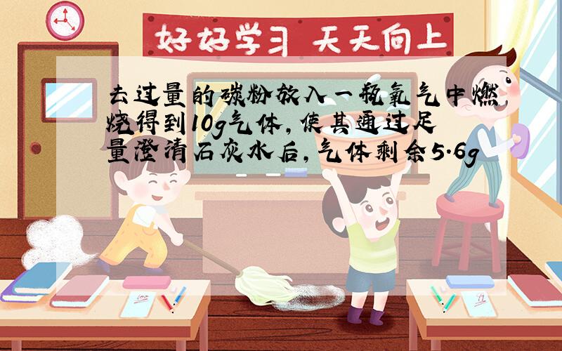 去过量的碳粉放入一瓶氧气中燃烧得到10g气体,使其通过足量澄清石灰水后,气体剩余5.6g