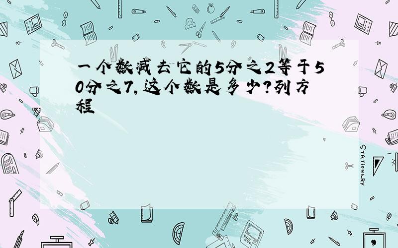 一个数减去它的5分之2等于50分之7,这个数是多少?列方程