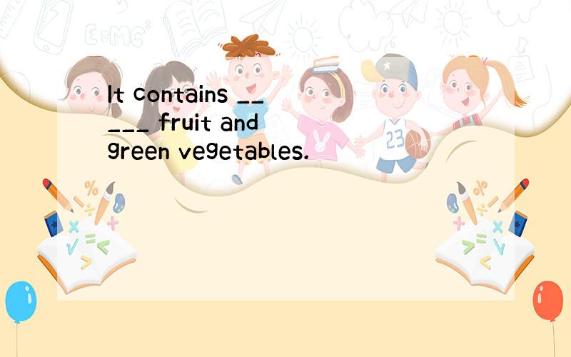 It contains _____ fruit and green vegetables.