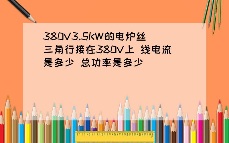 380V3.5KW的电炉丝 三角行接在380V上 线电流是多少 总功率是多少