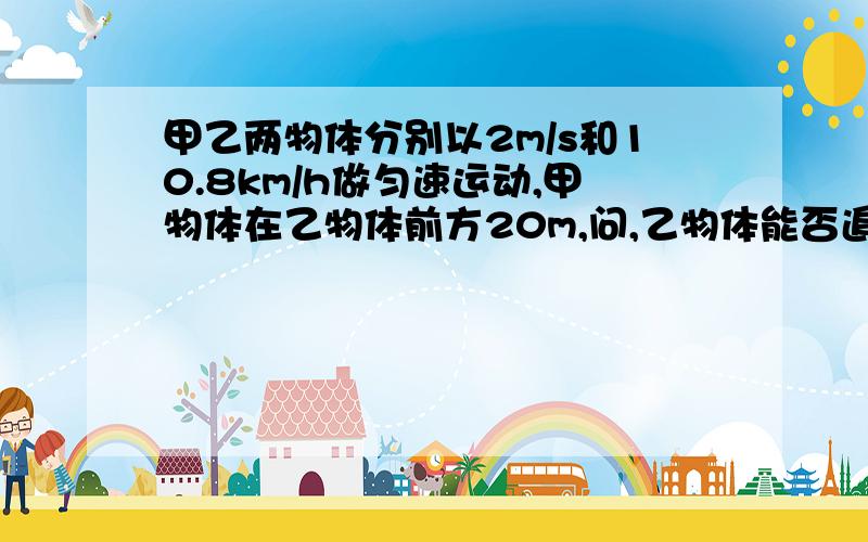 甲乙两物体分别以2m/s和10.8km/h做匀速运动,甲物体在乙物体前方20m,问,乙物体能否追上甲物体,若能则需