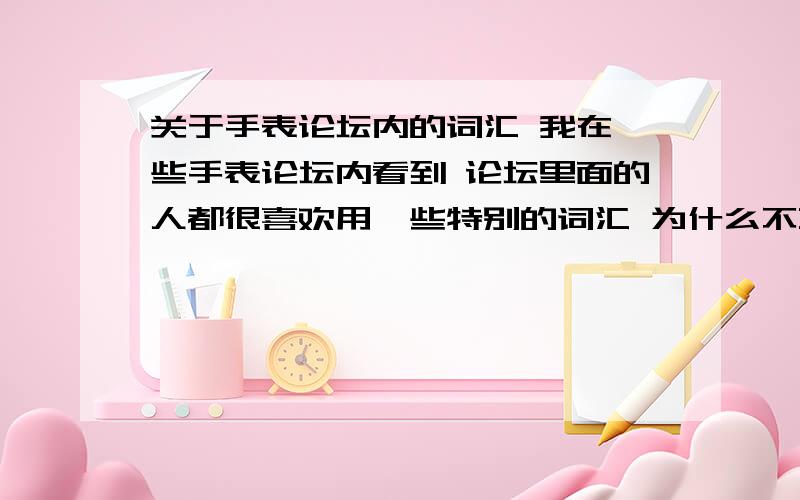 关于手表论坛内的词汇 我在一些手表论坛内看到 论坛里面的人都很喜欢用一些特别的词汇 为什么不直接说呢?非得用其他的字符代