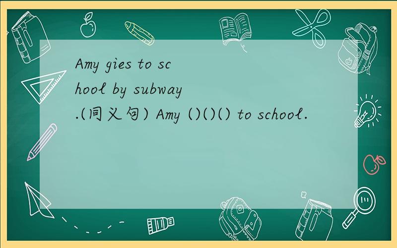 Amy gies to school by subway.(同义句) Amy ()()() to school.