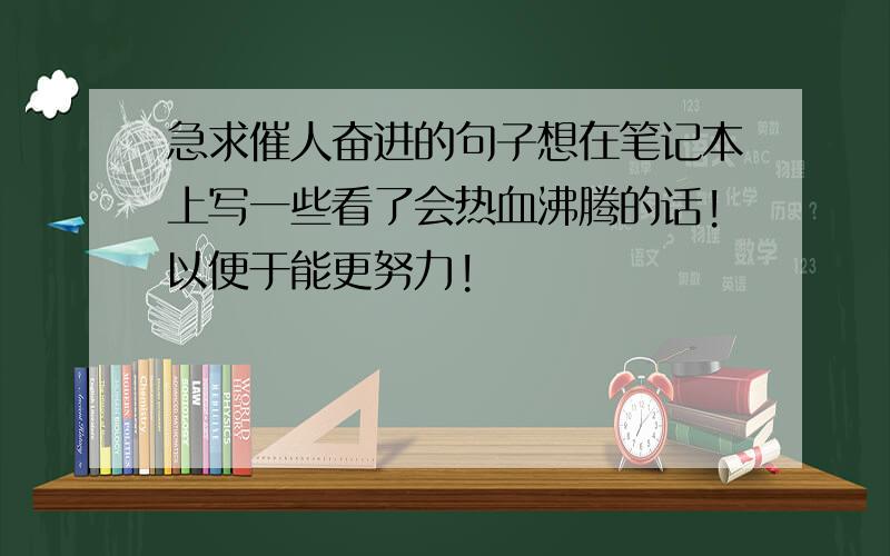 急求催人奋进的句子想在笔记本上写一些看了会热血沸腾的话!以便于能更努力!