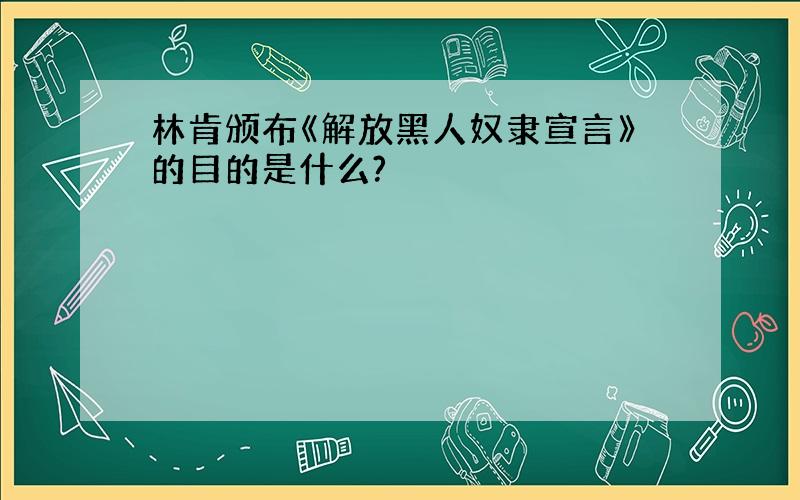 林肯颁布《解放黑人奴隶宣言》的目的是什么?