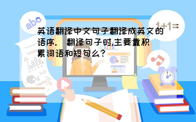 英语翻译中文句子翻译成英文的语序.（翻译句子时,主要靠积累词语和短句么?）