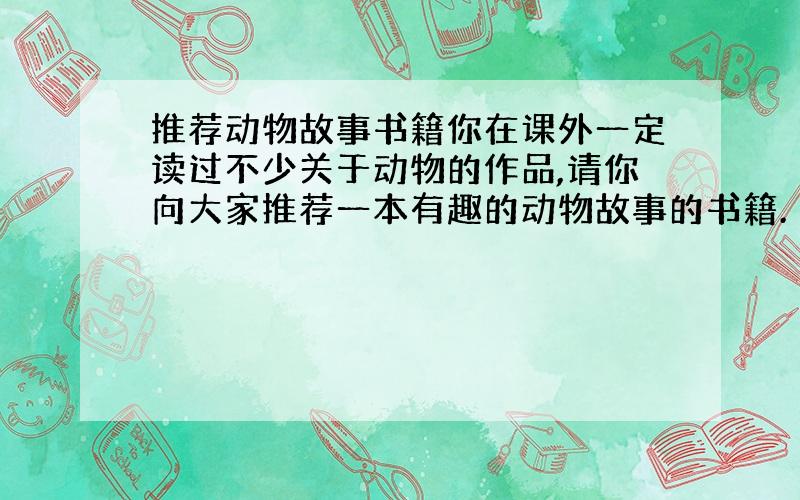 推荐动物故事书籍你在课外一定读过不少关于动物的作品,请你向大家推荐一本有趣的动物故事的书籍.