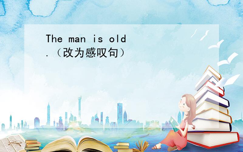 The man is old.（改为感叹句）