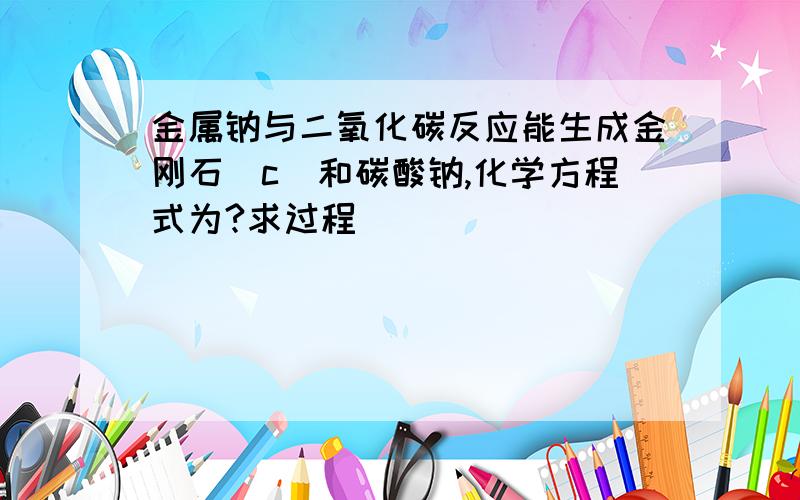 金属钠与二氧化碳反应能生成金刚石（c）和碳酸钠,化学方程式为?求过程