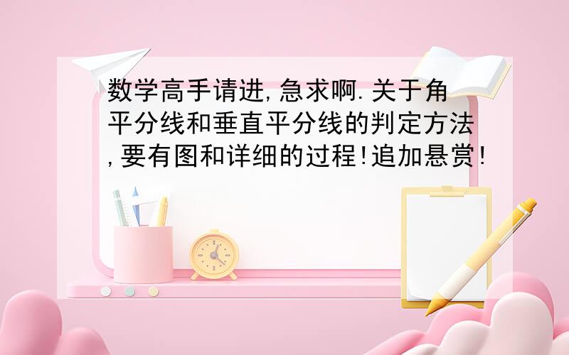 数学高手请进,急求啊.关于角平分线和垂直平分线的判定方法,要有图和详细的过程!追加悬赏!