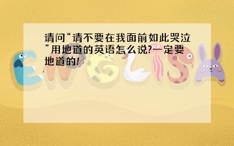 请问“请不要在我面前如此哭泣”用地道的英语怎么说?一定要地道的!