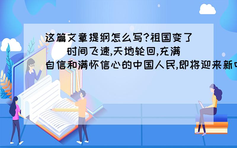 这篇文章提纲怎么写?祖国变了　　时间飞速,天地轮回,充满自信和满怀信心的中国人民,即将迎来新中国63年华诞.历史的长河缓