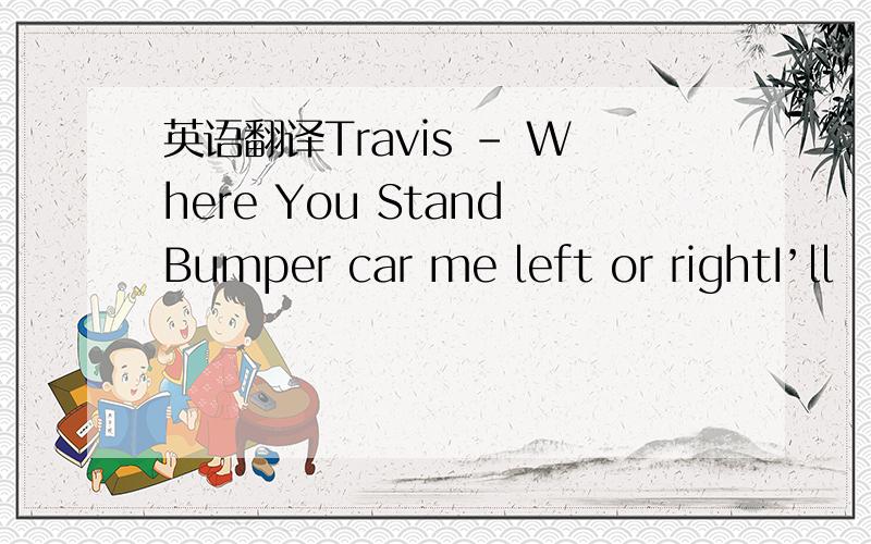 英语翻译Travis - Where You StandBumper car me left or rightI’ll