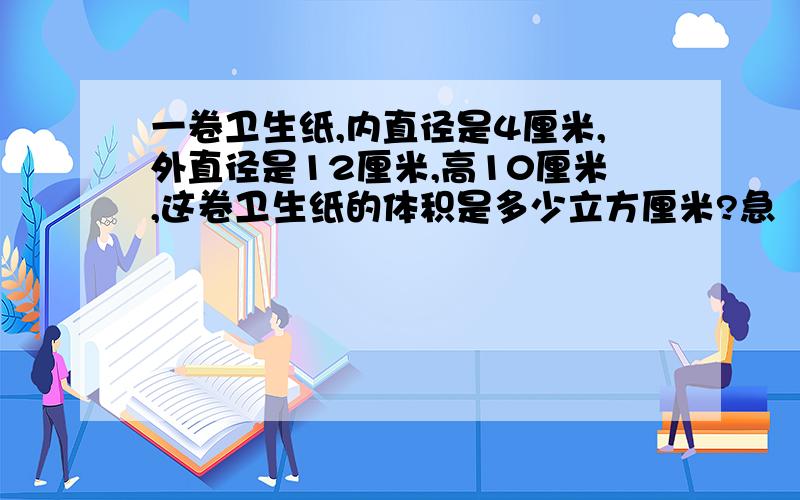 一卷卫生纸,内直径是4厘米,外直径是12厘米,高10厘米,这卷卫生纸的体积是多少立方厘米?急