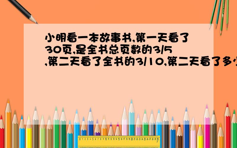 小明看一本故事书,第一天看了30页,是全书总页数的3/5,第二天看了全书的3/10,第二天看了多少页