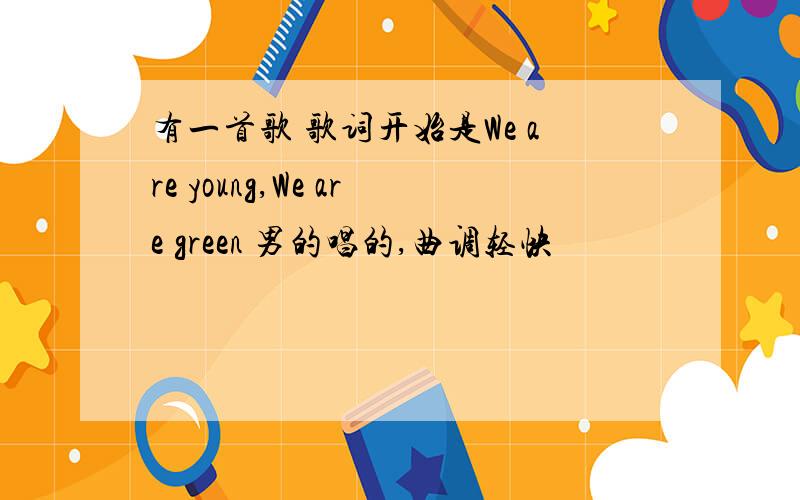 有一首歌 歌词开始是We are young,We are green 男的唱的,曲调轻快